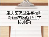 重庆医药卫生学校帅哥(重庆医药卫生学校帅哥)
