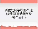 济南幼师学校哪个比较好(济南幼师学校哪个好？)