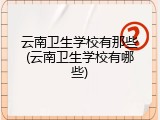 云南卫生学校有那些(云南卫生学校有哪些)
