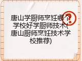 唐山学厨师烹饪哪个学校好学厨师技术(唐山厨师烹饪技术学校推荐)