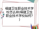 福建卫生职业技术学校怎么样(福建卫生职业技术学校如何？)