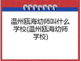 温州瓯海幼师叫什么学校(温州瓯海幼师学校)