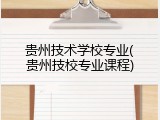 贵州技术学校专业(贵州技校专业课程)