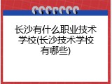 长沙有什么职业技术学校(长沙技术学校有哪些)
