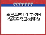秦皇岛市卫生学校网站(秦皇岛卫校网站)