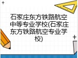 石家庄东方铁路航空中等专业学校(石家庄东方铁路航空专业学校)