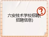 六安技术学校招聘(招聘信息)