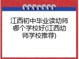江西初中毕业读幼师哪个学校好(江西幼师学校推荐)
