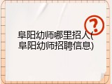 阜阳幼师哪里招人(阜阳幼师招聘信息)
