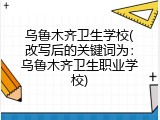 乌鲁木齐卫生学校(改写后的关键词为：乌鲁木齐卫生职业学校)