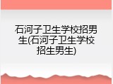 石河子卫生学校招男生(石河子卫生学校招生男生)