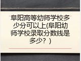阜阳高等幼师学校多少分可以上(阜阳幼师学校录取分数线是多少？)