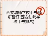 西安幼师学校中专哪所最好(西安幼师学校中专排名)