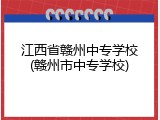 江西省赣州中专学校(赣州市中专学校)