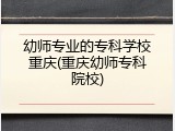 幼师专业的专科学校重庆(重庆幼师专科院校)
