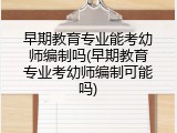 早期教育专业能考幼师编制吗(早期教育专业考幼师编制可能吗)