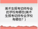 美术生报考幼师专业的学校有哪些(美术生报考幼师专业学校有哪些？)