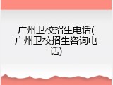 广州卫校招生电话(广州卫校招生咨询电话)