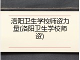 洛阳卫生学校师资力量(洛阳卫生学校师资)