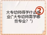 大专幼师得学什么专业("大专幼师需学哪些专业？")