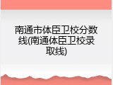 南通市体臣卫校分数线(南通体臣卫校录取线)