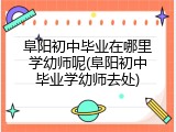阜阳初中毕业在哪里学幼师呢(阜阳初中毕业学幼师去处)