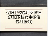 辽阳卫校包月女微信(辽阳卫校女生微信包月服务)