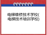 电梯维修技术学校(电梯技术培训学校)