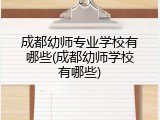 成都幼师专业学校有哪些(成都幼师学校有哪些)