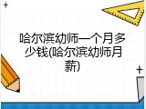 哈尔滨幼师一个月多少钱(哈尔滨幼师月薪)