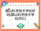 眉山科学技术学校好吗(眉山科学技术学校评价)