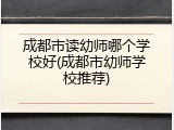 成都市读幼师哪个学校好(成都市幼师学校推荐)