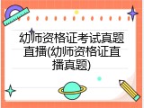 幼师资格证考试真题直播(幼师资格证直播真题)