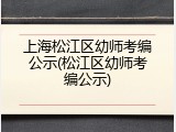 上海松江区幼师考编公示(松江区幼师考编公示)