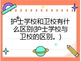 护士学校和卫校有什么区别(护士学校与卫校的区别。)