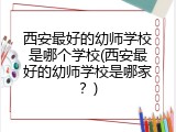 西安最好的幼师学校是哪个学校(西安最好的幼师学校是哪家？)