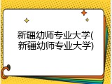 新疆幼师专业大学(新疆幼师专业大学)