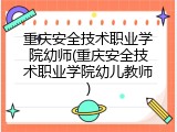 重庆安全技术职业学院幼师(重庆安全技术职业学院幼儿教师)