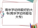 南京学幼师最好的大专(南京学幼师最佳大专)