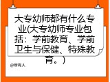 大专幼师都有什么专业(大专幼师专业包括：学前教育、学前卫生与保健、特殊教育。)