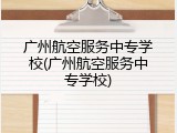 广州航空服务中专学校(广州航空服务中专学校)
