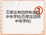 石家庄有幼师专业的中专学校(石家庄幼师中专学校)