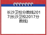 长沙卫校分数线2017(长沙卫校2017分数线)