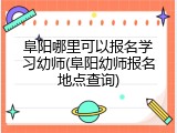 阜阳哪里可以报名学习幼师(阜阳幼师报名地点查询)