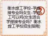 衡水焊工学校-学焊接专业吗女生-学焊工可以吗(女生适合学焊接专业吗？衡水焊工学校招生指南)
