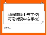 河南辅读中专学校(河南辅读中专学校)