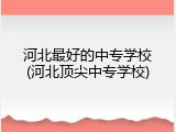 河北最好的中专学校(河北顶尖中专学校)