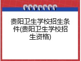 贵阳卫生学校招生条件(贵阳卫生学校招生资格)