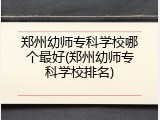 郑州幼师专科学校哪个最好(郑州幼师专科学校排名)
