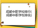 成都中职学校排行(成都中职学校排名)